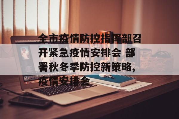 全市疫情防控指挥部召开紧急疫情安排会 部署秋冬季防控新策略,疫情安排会
