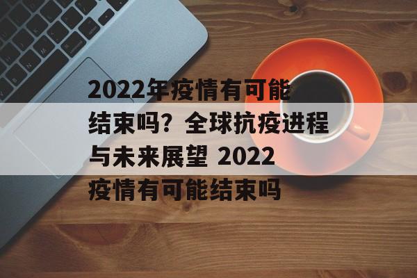 2022年疫情有可能结束吗？全球抗疫进程与未来展望 2022疫情有可能结束吗