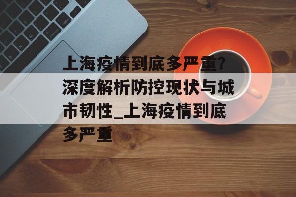 上海疫情到底多严重？深度解析防控现状与城市韧性_上海疫情到底多严重