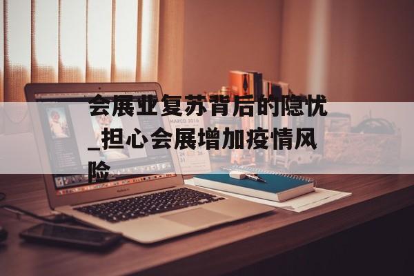 会展业复苏背后的隐忧_担心会展增加疫情风险