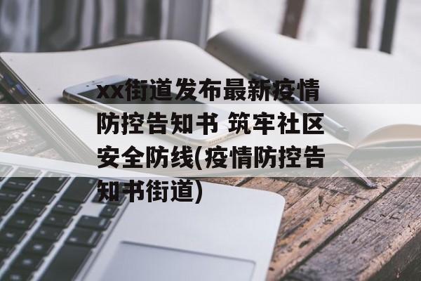 xx街道发布最新疫情防控告知书 筑牢社区安全防线(疫情防控告知书街道)