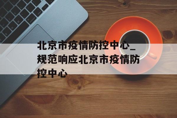 北京市疫情防控中心_规范响应北京市疫情防控中心