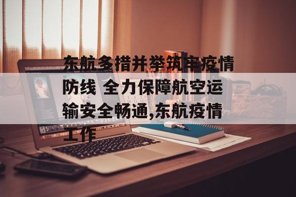 东航多措并举筑牢疫情防线 全力保障航空运输安全畅通,东航疫情工作