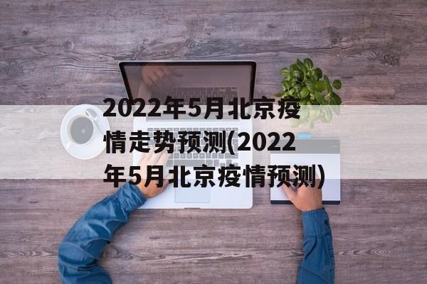 2022年5月北京疫情走势预测(2022年5月北京疫情预测)