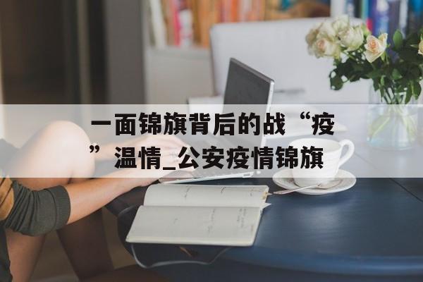 一面锦旗背后的战“疫”温情_公安疫情锦旗