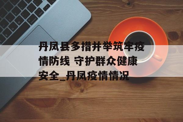 丹凤县多措并举筑牢疫情防线 守护群众健康安全_丹凤疫情情况