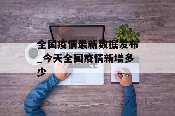 全国疫情最新数据发布_今天全国疫情新增多少