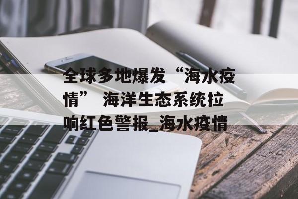 全球多地爆发“海水疫情” 海洋生态系统拉响红色警报_海水疫情