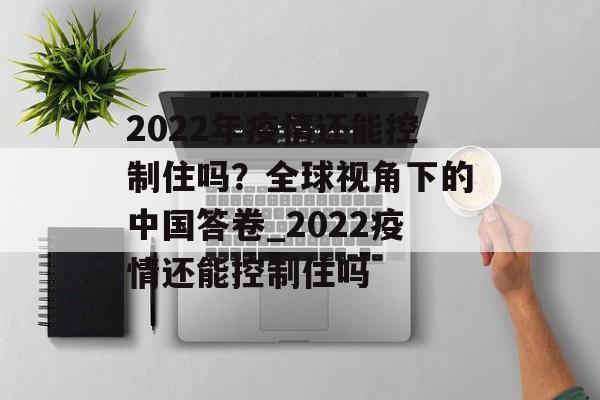 2022年疫情还能控制住吗？全球视角下的中国答卷_2022疫情还能控制住吗