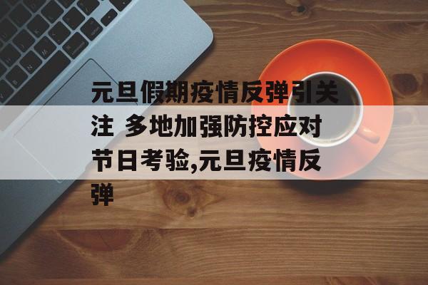 元旦假期疫情反弹引关注 多地加强防控应对节日考验,元旦疫情反弹