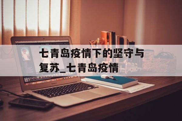 七青岛疫情下的坚守与复苏_七青岛疫情