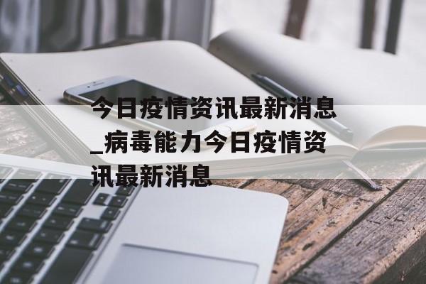 今日疫情资讯最新消息_病毒能力今日疫情资讯最新消息