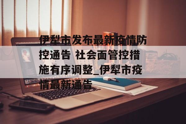 伊犁市发布最新疫情防控通告 社会面管控措施有序调整_伊犁市疫情最新通告