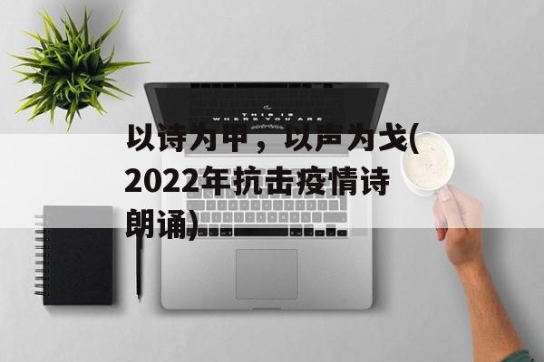 以诗为甲，以声为戈(2022年抗击疫情诗朗诵)