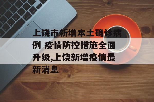 上饶市新增本土确诊病例 疫情防控措施全面升级,上饶新增疫情最新消息
