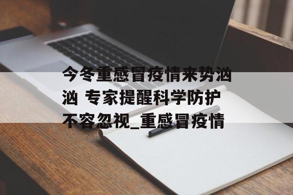 今冬重感冒疫情来势汹汹 专家提醒科学防护不容忽视_重感冒疫情