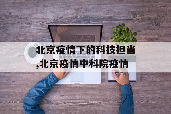北京疫情下的科技担当,北京疫情中科院疫情