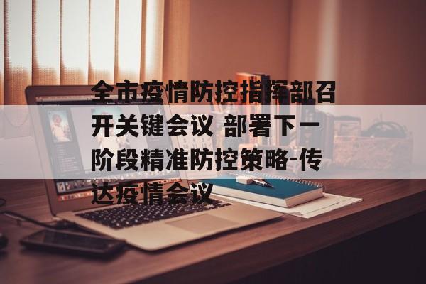 全市疫情防控指挥部召开关键会议 部署下一阶段精准防控策略-传达疫情会议