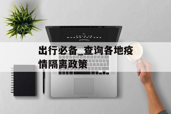 出行必备_查询各地疫情隔离政策