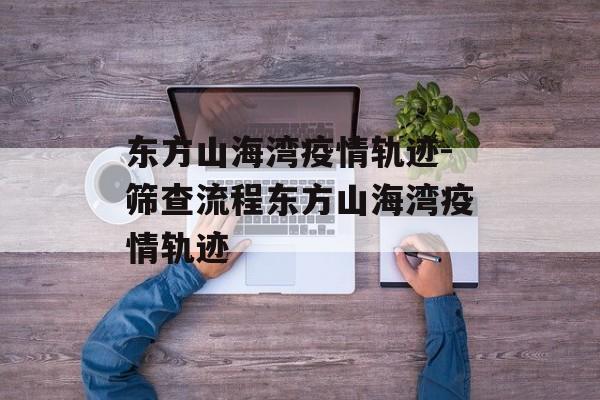 东方山海湾疫情轨迹-筛查流程东方山海湾疫情轨迹