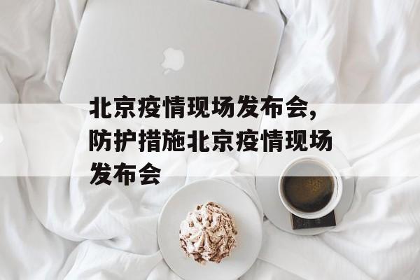 北京疫情现场发布会,防护措施北京疫情现场发布会