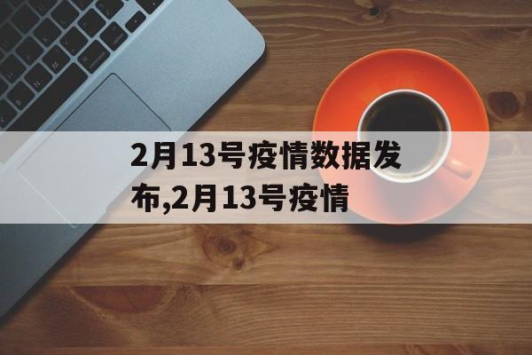 2月13号疫情数据发布,2月13号疫情