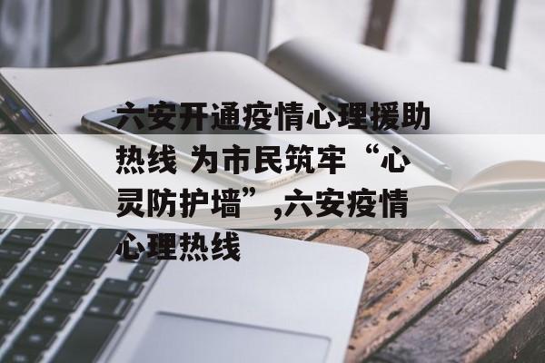 六安开通疫情心理援助热线 为市民筑牢“心灵防护墙”,六安疫情心理热线
