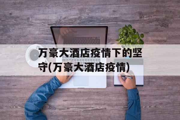 万豪大酒店疫情下的坚守(万豪大酒店疫情)