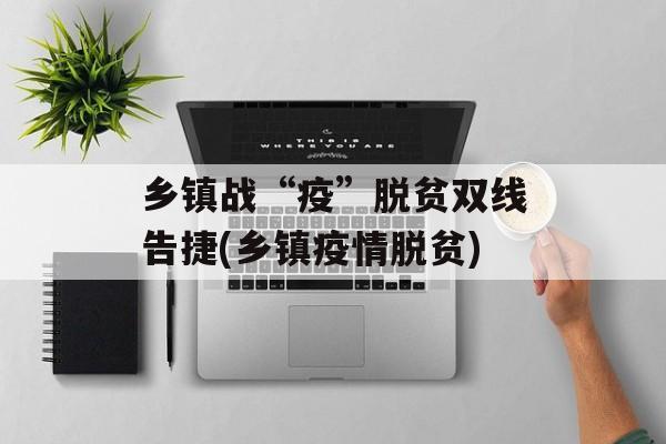 乡镇战“疫”脱贫双线告捷(乡镇疫情脱贫)