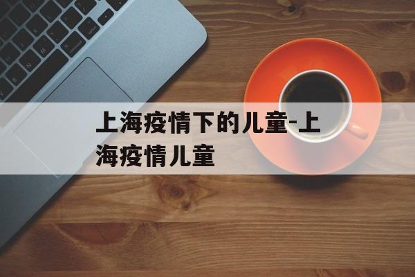 上海疫情下的儿童-上海疫情儿童