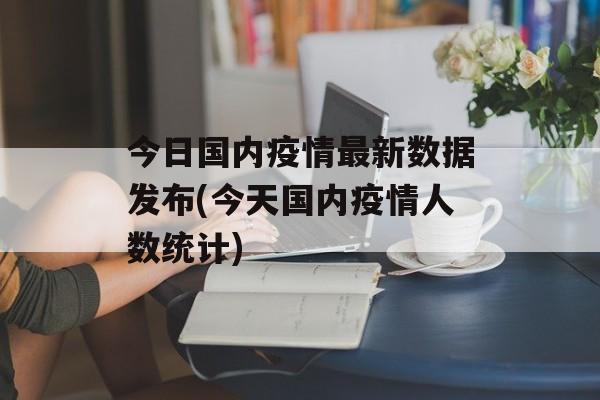 今日国内疫情最新数据发布(今天国内疫情人数统计)