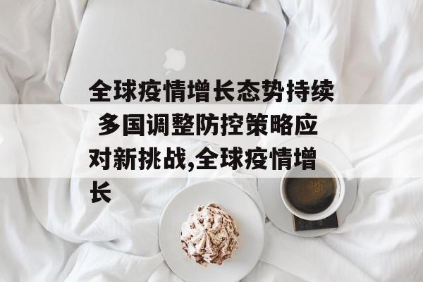 全球疫情增长态势持续 多国调整防控策略应对新挑战,全球疫情增长
