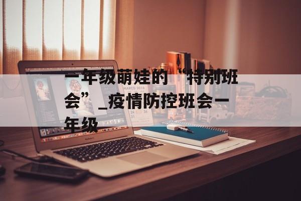 一年级萌娃的“特别班会”_疫情防控班会一年级