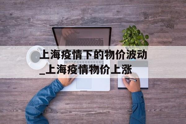上海疫情下的物价波动_上海疫情物价上涨
