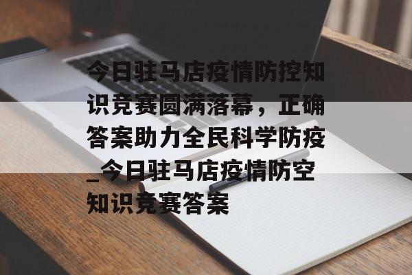 今日驻马店疫情防控知识竞赛圆满落幕，正确答案助力全民科学防疫_今日驻马店疫情防空知识竞赛答案