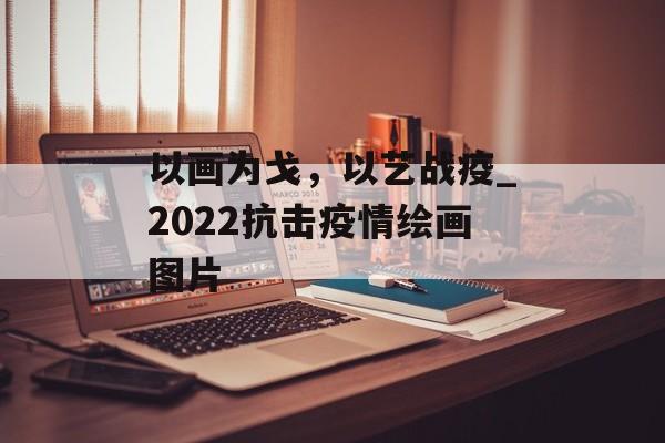以画为戈，以艺战疫_2022抗击疫情绘画图片