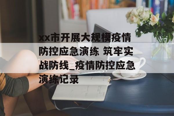 xx市开展大规模疫情防控应急演练 筑牢实战防线_疫情防控应急演练记录