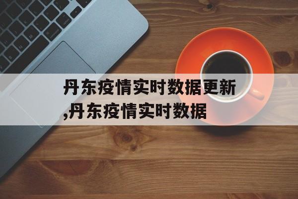 丹东疫情实时数据更新,丹东疫情实时数据