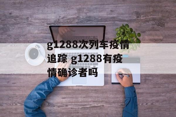 g1288次列车疫情追踪 g1288有疫情确诊者吗