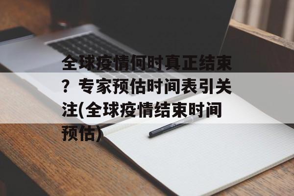 全球疫情何时真正结束？专家预估时间表引关注(全球疫情结束时间预估)