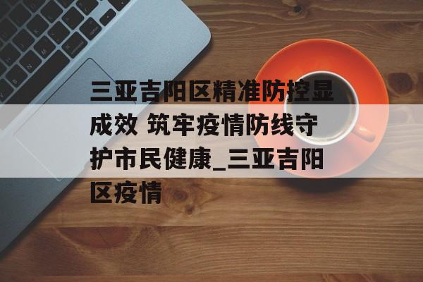 三亚吉阳区精准防控显成效 筑牢疫情防线守护市民健康_三亚吉阳区疫情