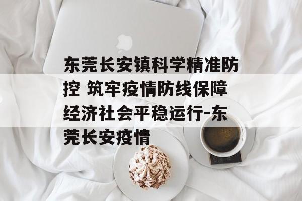 东莞长安镇科学精准防控 筑牢疫情防线保障经济社会平稳运行-东莞长安疫情