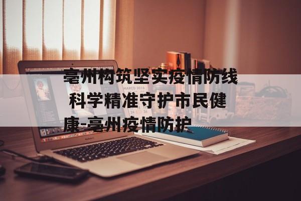 亳州构筑坚实疫情防线 科学精准守护市民健康-亳州疫情防护
