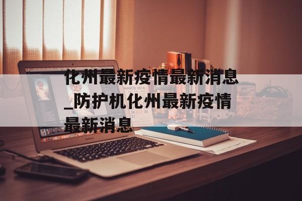 化州最新疫情最新消息_防护机化州最新疫情最新消息