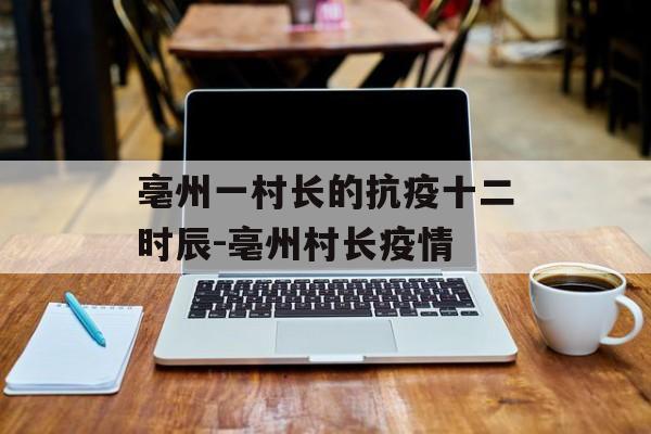 亳州一村长的抗疫十二时辰-亳州村长疫情