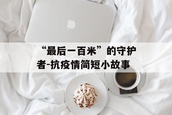 “最后一百米”的守护者-抗疫情简短小故事
