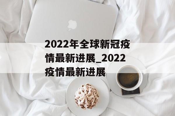 2022年全球新冠疫情最新进展_2022疫情最新进展