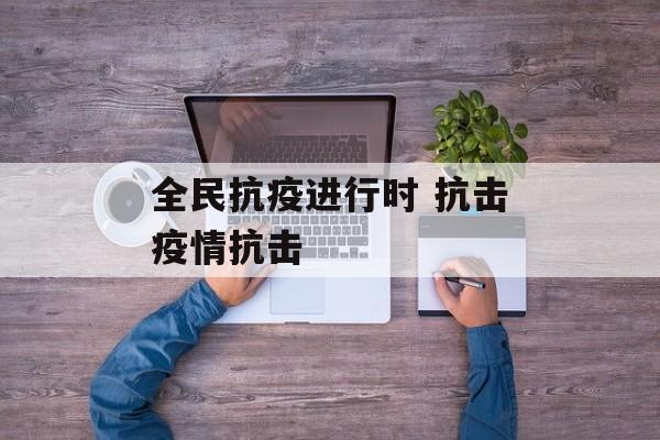 全民抗疫进行时 抗击疫情抗击