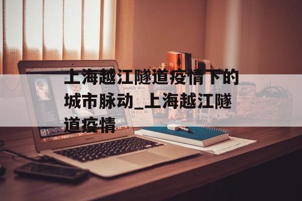 上海越江隧道疫情下的城市脉动_上海越江隧道疫情