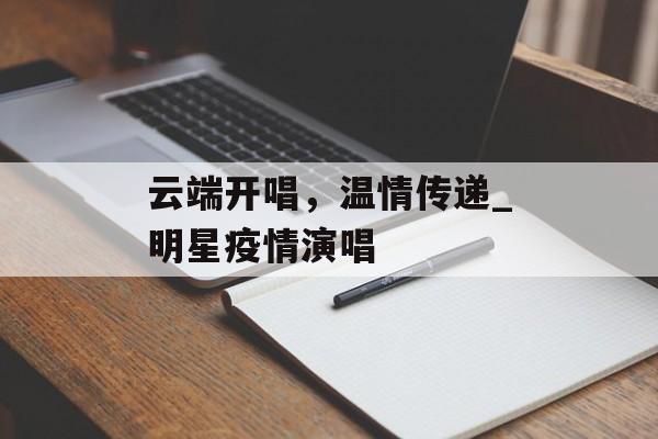 云端开唱，温情传递_明星疫情演唱